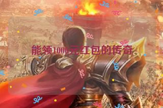能领1000元红包的传奇