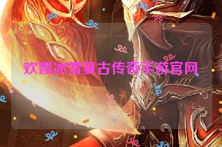 欢娱冰雪复古传奇手游官网