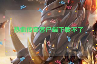 热血传奇客户端下载不了