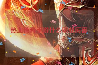 热血传奇手游什么职业厉害