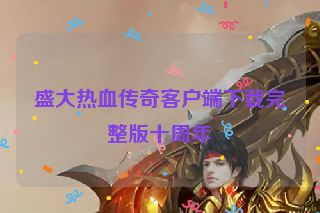 盛大热血传奇客户端下载完整版十周年