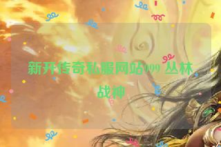 新开传奇私服网站999 丛林战神