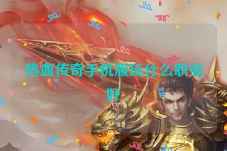 热血传奇手机版玩什么职业好