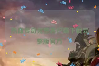 热血传奇完整客户端下载完整版官方