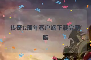 传奇12周年客户端下载完整版