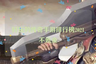 好玩的传奇手游排行榜2021不氪金