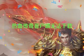 热血传奇客户端无法下载