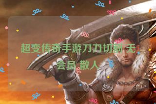 超变传奇手游刀刀切割 无会员 散人