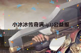 小冰冰传奇满vip15公益服