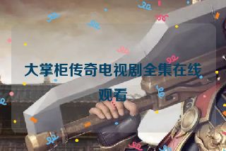 大掌柜传奇电视剧全集在线观看