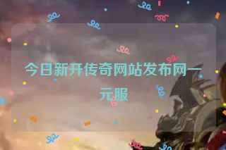 今日新开传奇网站发布网一元服