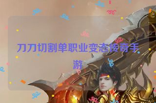 刀刀切割单职业变态传奇手游