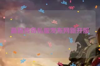 最新传奇私服发布网新开服