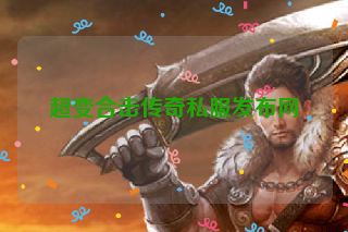 超变合击传奇私服发布网