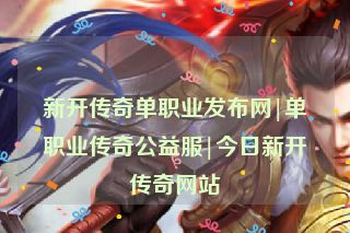 新开传奇单职业发布网|单职业传奇公益服|今日新开传奇网站