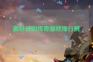 最好玩的传奇游戏排行榜