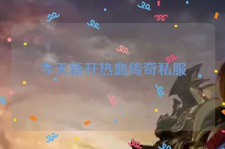 今天新开热血传奇私服