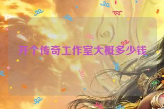 开个传奇工作室大概多少钱