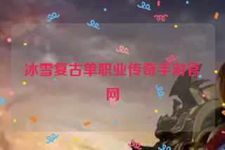 冰雪复古单职业传奇手游官网