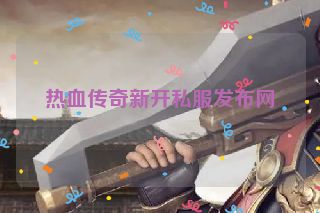 热血传奇新开私服发布网